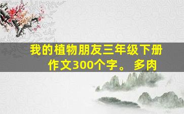 我的植物朋友三年级下册作文300个字。 多肉